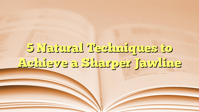 5 Natural Techniques to Achieve a Sharper Jawline