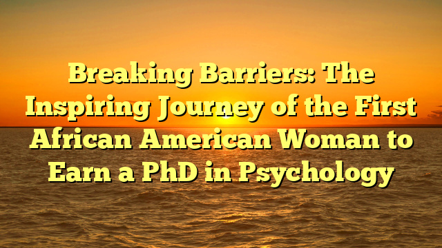 Breaking Barriers: The Inspiring Journey of the First African American Woman to Earn a PhD in Psychology