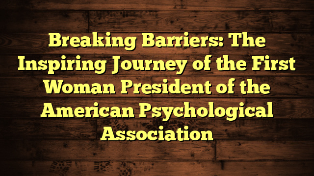 Breaking Barriers: The Inspiring Journey of the First Woman President of the American Psychological Association