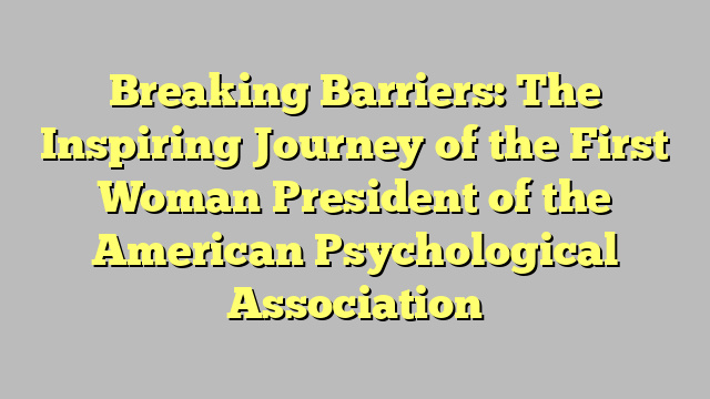 Breaking Barriers: The Inspiring Journey of the First Woman President of the American Psychological Association