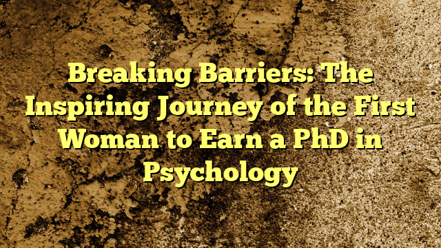 Breaking Barriers: The Inspiring Journey of the First Woman to Earn a PhD in Psychology