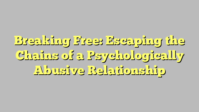 Breaking Free: Escaping the Chains of a Psychologically Abusive Relationship