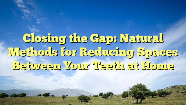 Closing the Gap: Natural Methods for Reducing Spaces Between Your Teeth at Home