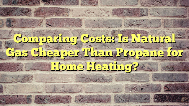 Comparing Costs: Is Natural Gas Cheaper Than Propane for Home Heating?