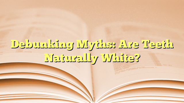Debunking Myths: Are Teeth Naturally White?