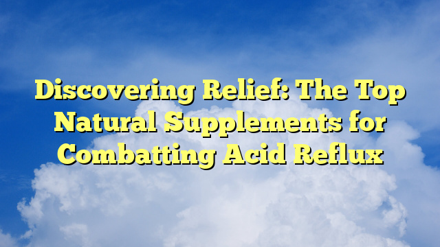 Discovering Relief: The Top Natural Supplements for Combatting Acid Reflux