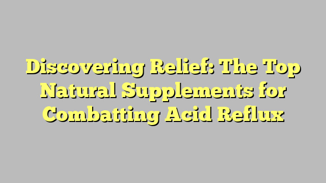 Discovering Relief: The Top Natural Supplements for Combatting Acid Reflux
