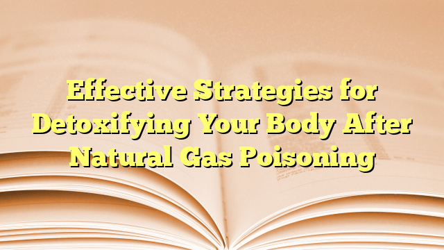 Effective Strategies for Detoxifying Your Body After Natural Gas Poisoning