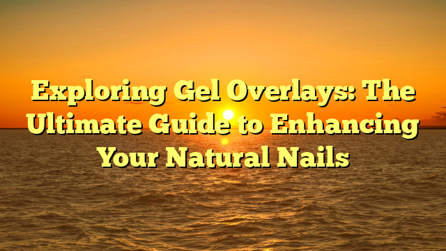 Exploring Gel Overlays: The Ultimate Guide to Enhancing Your Natural Nails