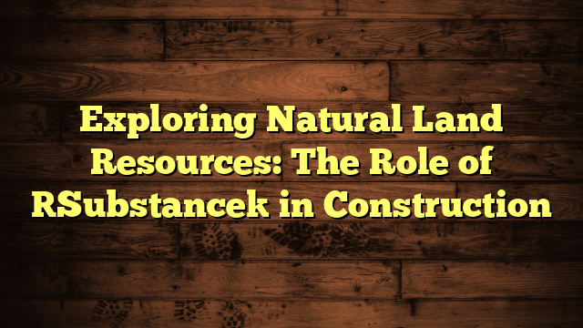 Exploring Natural Land Resources: The Role of [Substance] in Construction