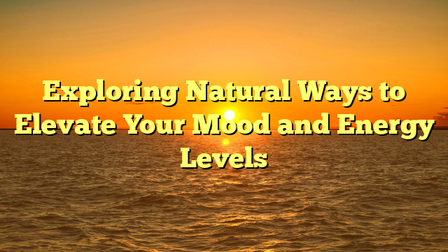 Exploring Natural Ways to Elevate Your Mood and Energy Levels
