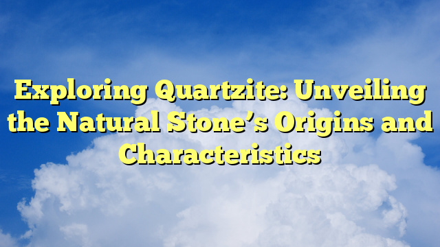 Exploring Quartzite: Unveiling the Natural Stone’s Origins and Characteristics