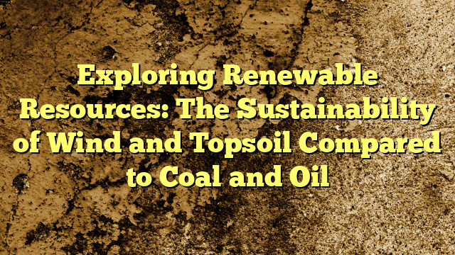 Exploring Renewable Resources: The Sustainability of Wind and Topsoil Compared to Coal and Oil