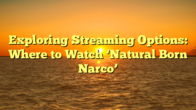 Exploring Streaming Options: Where to Watch ‘Natural Born Narco’