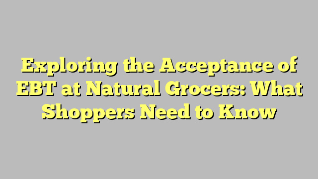 Exploring the Acceptance of EBT at Natural Grocers: What Shoppers Need to Know