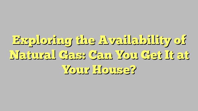 Exploring the Availability of Natural Gas: Can You Get It at Your House?