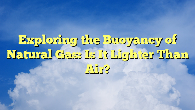 Exploring the Buoyancy of Natural Gas: Is It Lighter Than Air?