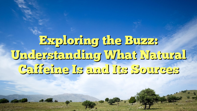 Exploring the Buzz: Understanding What Natural Caffeine Is and Its Sources