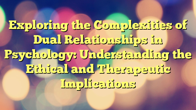 Exploring the Complexities of Dual Relationships in Psychology: Understanding the Ethical and Therapeutic Implications