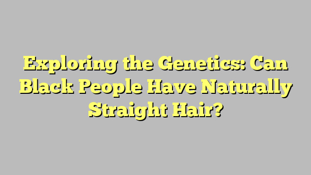 Exploring the Genetics: Can Black People Have Naturally Straight Hair?