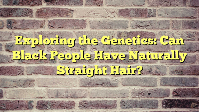 Exploring the Genetics: Can Black People Have Naturally Straight Hair?