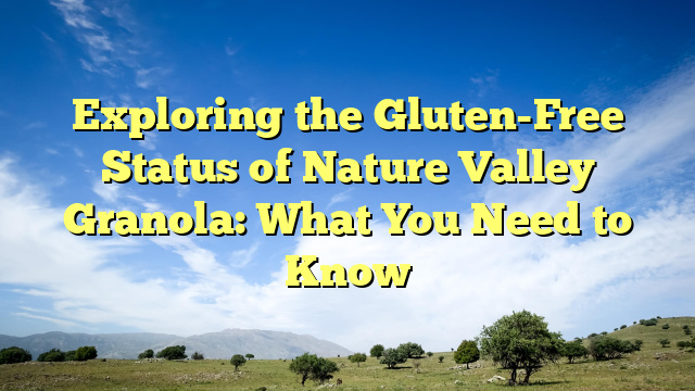 Exploring the Gluten-Free Status of Nature Valley Granola: What You Need to Know