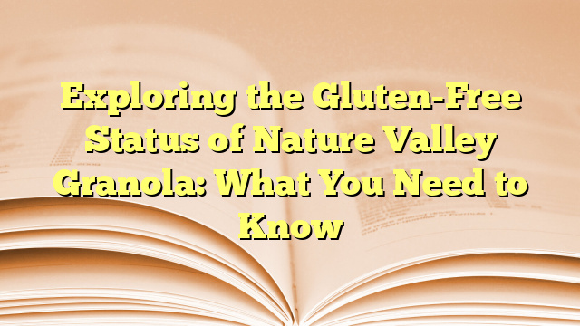 Exploring the Gluten-Free Status of Nature Valley Granola: What You Need to Know