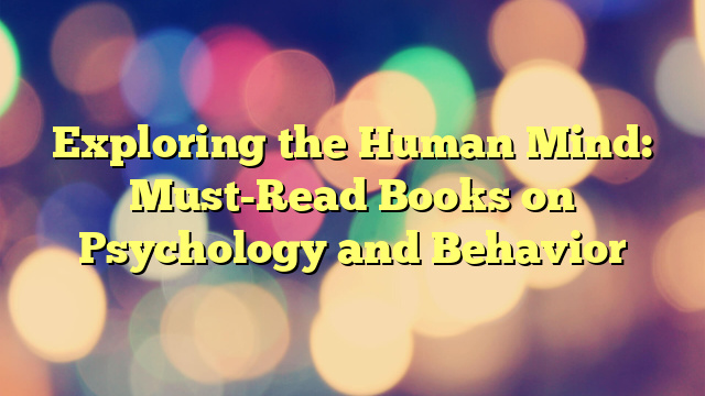 Exploring the Human Mind: Must-Read Books on Psychology and Behavior