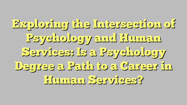 Exploring the Intersection of Psychology and Human Services: Is a Psychology Degree a Path to a Career in Human Services?