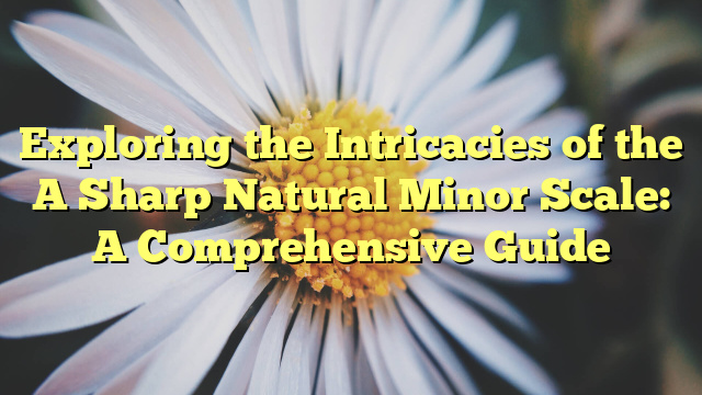 Exploring the Intricacies of the A Sharp Natural Minor Scale: A Comprehensive Guide