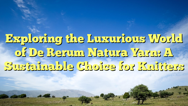 Exploring the Luxurious World of De Rerum Natura Yarn: A Sustainable Choice for Knitters