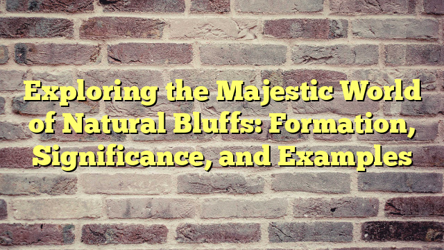 Exploring the Majestic World of Natural Bluffs: Formation, Significance, and Examples
