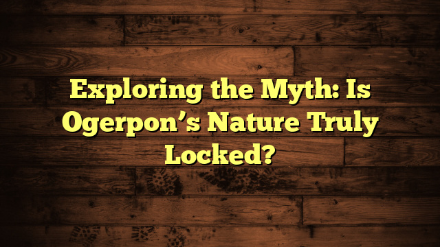 Exploring the Myth: Is Ogerpon’s Nature Truly Locked?