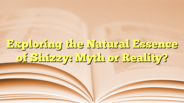 Exploring the Natural Essence of Shizzy: Myth or Reality?