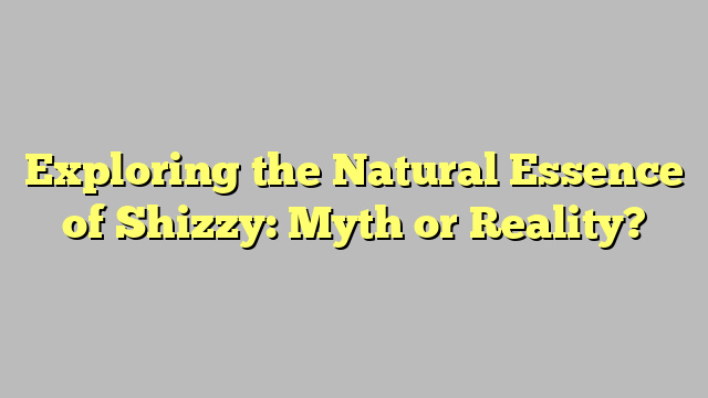 Exploring the Natural Essence of Shizzy: Myth or Reality?