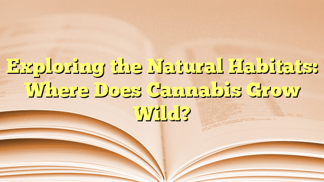 Exploring the Natural Habitats: Where Does Cannabis Grow Wild?