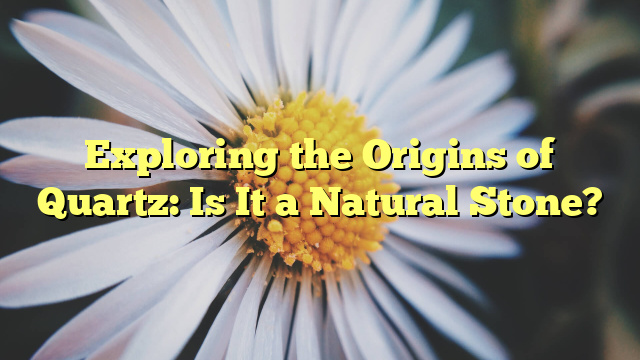 Exploring the Origins of Quartz: Is It a Natural Stone?