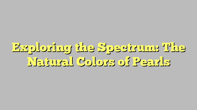 Exploring the Spectrum: The Natural Colors of Pearls