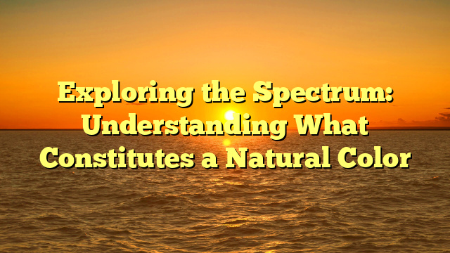 Exploring the Spectrum: Understanding What Constitutes a Natural Color
