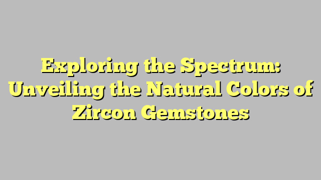 Exploring the Spectrum: Unveiling the Natural Colors of Zircon Gemstones
