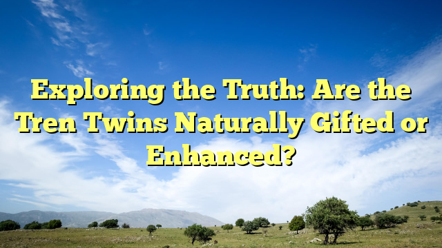 Exploring the Truth: Are the Tren Twins Naturally Gifted or Enhanced?