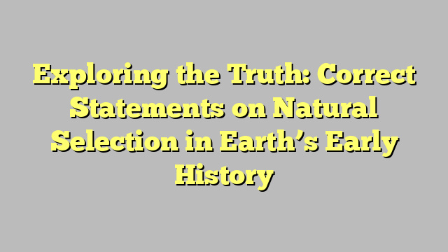 Exploring the Truth: Correct Statements on Natural Selection in Earth’s Early History