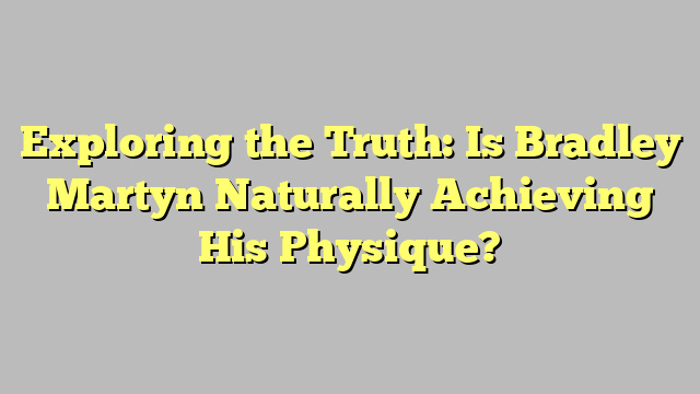 Exploring the Truth: Is Bradley Martyn Naturally Achieving His Physique?