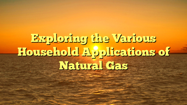 Exploring the Various Household Applications of Natural Gas