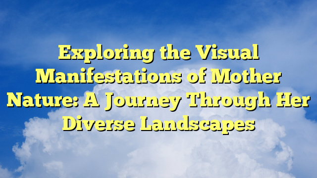 Exploring the Visual Manifestations of Mother Nature: A Journey Through Her Diverse Landscapes