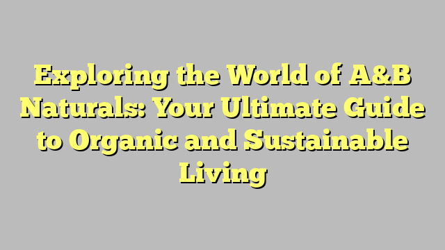 Exploring the World of A&B Naturals: Your Ultimate Guide to Organic and Sustainable Living