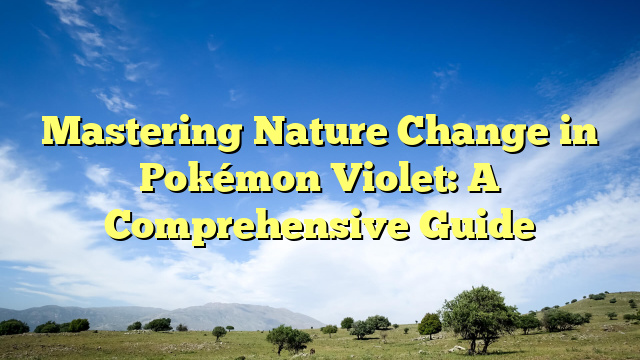 Mastering Nature Change in Pokémon Violet: A Comprehensive Guide