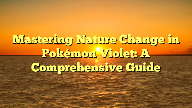 Mastering Nature Change in Pokémon Violet: A Comprehensive Guide