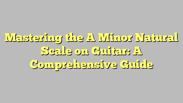 Mastering the A Minor Natural Scale on Guitar: A Comprehensive Guide
