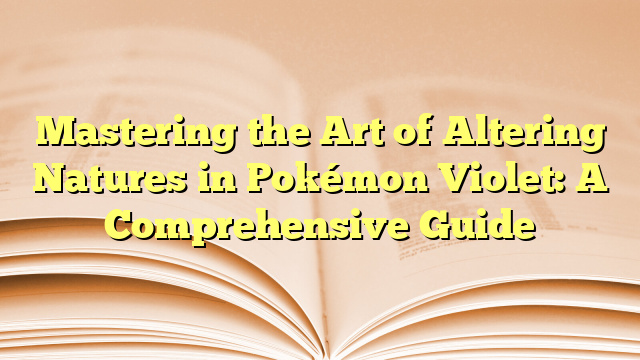 Mastering the Art of Altering Natures in Pokémon Violet: A Comprehensive Guide